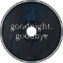 goodnight, goodbye